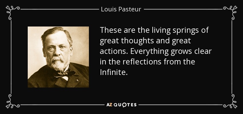 These are the living springs of great thoughts and great actions. Everything grows clear in the reflections from the Infinite. - Louis Pasteur