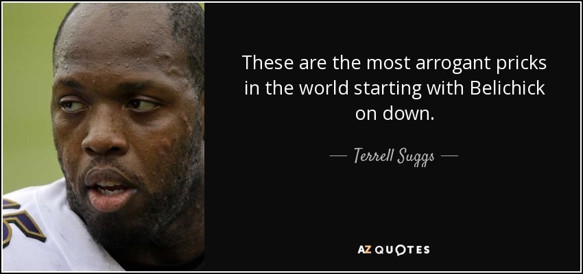 These are the most arrogant pricks in the world starting with Belichick on down. - Terrell Suggs