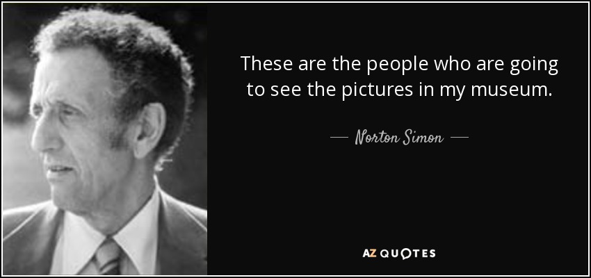 These are the people who are going to see the pictures in my museum. - Norton Simon