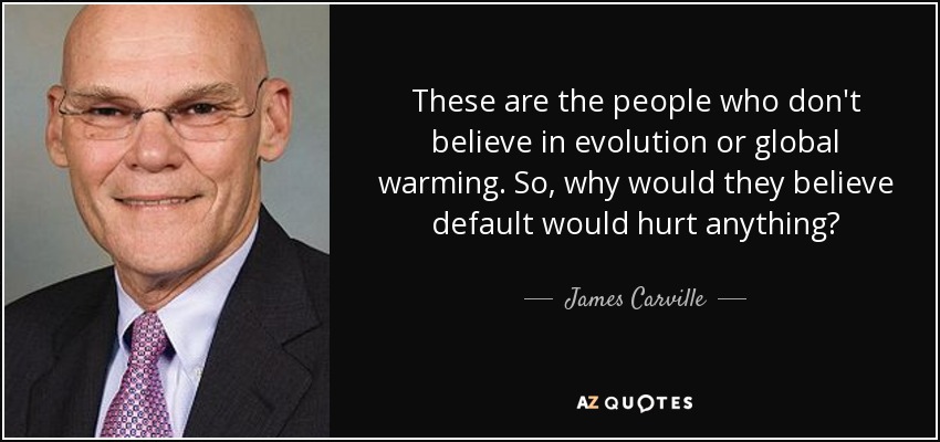 These are the people who don't believe in evolution or global warming. So, why would they believe default would hurt anything? - James Carville