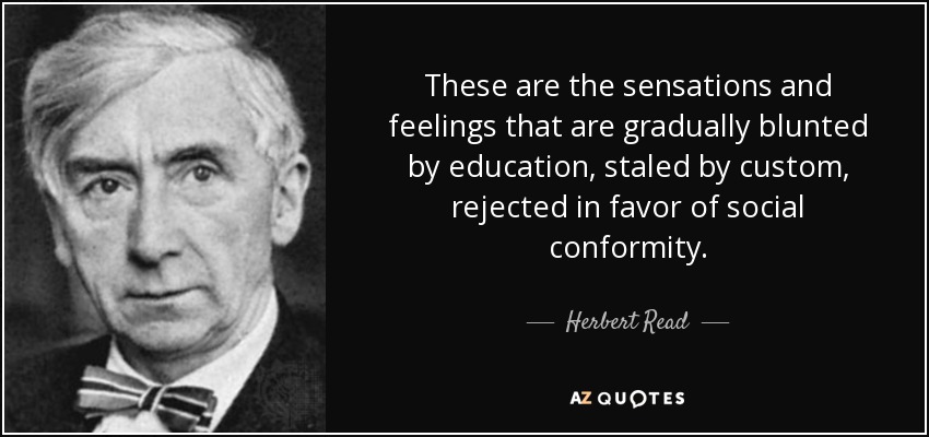 These are the sensations and feelings that are gradually blunted by education, staled by custom, rejected in favor of social conformity. - Herbert Read