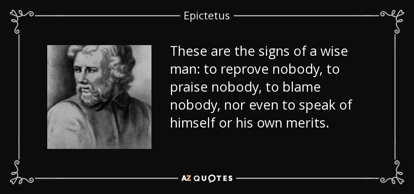 These are the signs of a wise man: to reprove nobody, to praise nobody, to blame nobody, nor even to speak of himself or his own merits. - Epictetus