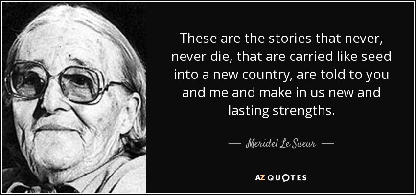 These are the stories that never, never die, that are carried like seed into a new country, are told to you and me and make in us new and lasting strengths. - Meridel Le Sueur