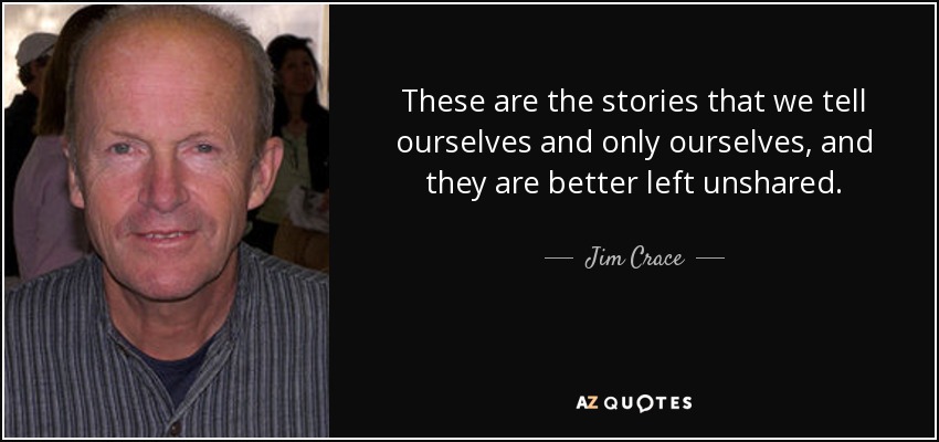 These are the stories that we tell ourselves and only ourselves, and they are better left unshared. - Jim Crace