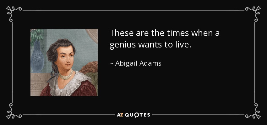 These are the times when a genius wants to live. - Abigail Adams