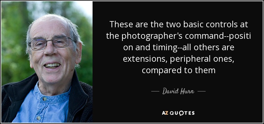 These are the two basic controls at the photographer's command--positi on and timing--all others are extensions, peripheral ones, compared to them - David Hurn