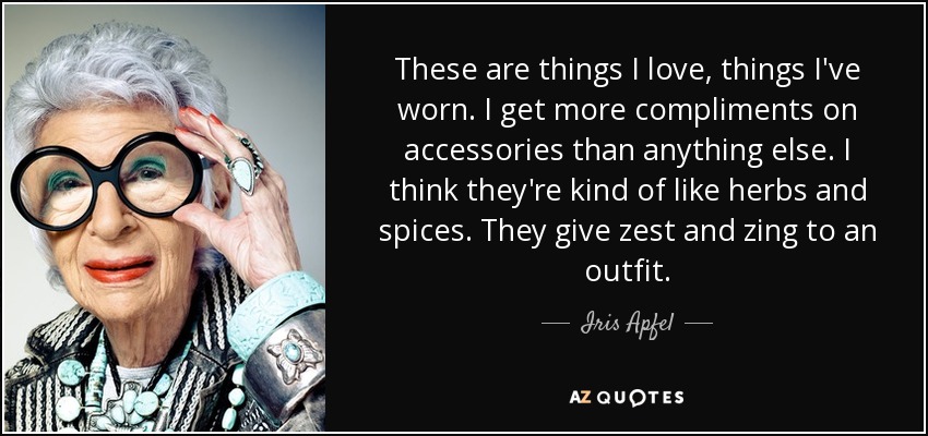 These are things I love, things I've worn. I get more compliments on accessories than anything else. I think they're kind of like herbs and spices. They give zest and zing to an outfit. - Iris Apfel