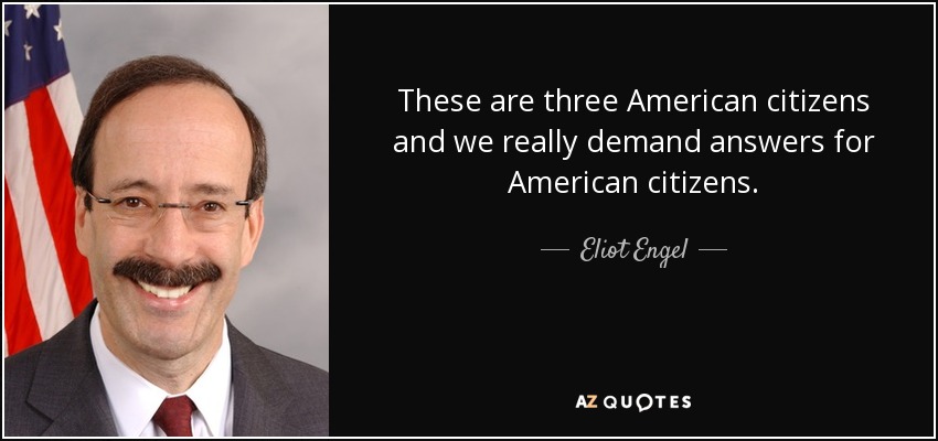 These are three American citizens and we really demand answers for American citizens. - Eliot Engel