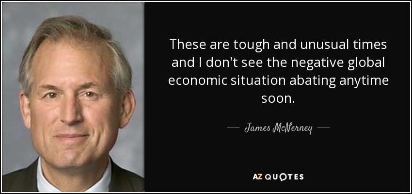 These are tough and unusual times and I don't see the negative global economic situation abating anytime soon. - James McNerney