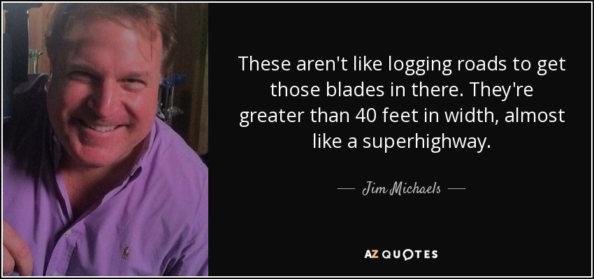 These aren't like logging roads to get those blades in there. They're greater than 40 feet in width, almost like a superhighway. - Jim Michaels