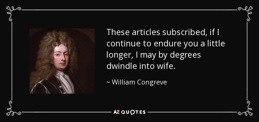 These articles subscribed, if I continue to endure you a little longer, I may by degrees dwindle into wife. - William Congreve