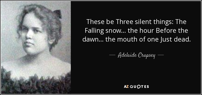 These be Three silent things: The Falling snow. . . the hour Before the dawn. . . the mouth of one Just dead. - Adelaide Crapsey