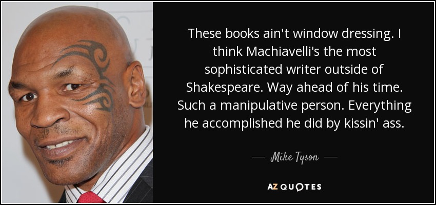 These books ain't window dressing. I think Machiavelli's the most sophisticated writer outside of Shakespeare. Way ahead of his time. Such a manipulative person. Everything he accomplished he did by kissin' ass. - Mike Tyson