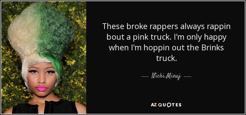These broke rappers always rappin bout a pink truck. I'm only happy when I'm hoppin out the Brinks truck. - Nicki Minaj