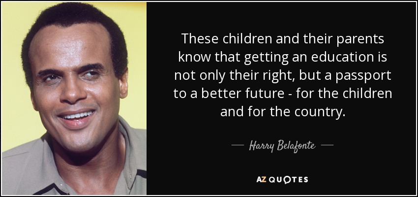 These children and their parents know that getting an education is not only their right, but a passport to a better future - for the children and for the country. - Harry Belafonte