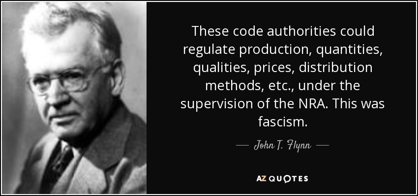 These code authorities could regulate production, quantities, qualities, prices, distribution methods, etc., under the supervision of the NRA. This was fascism. - John T. Flynn