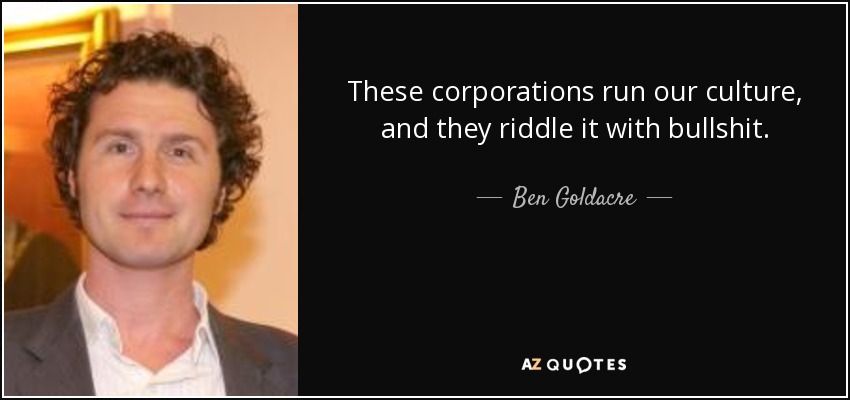 These corporations run our culture, and they riddle it with bullshit. - Ben Goldacre