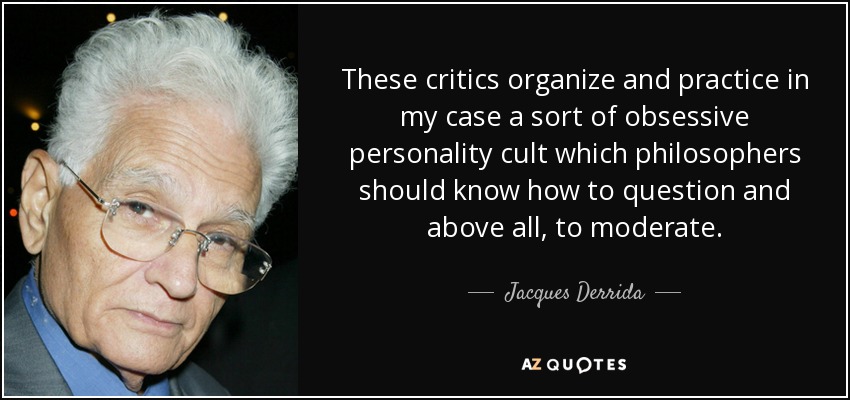 These critics organize and practice in my case a sort of obsessive personality cult which philosophers should know how to question and above all, to moderate. - Jacques Derrida