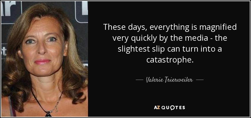These days, everything is magnified very quickly by the media - the slightest slip can turn into a catastrophe. - Valerie Trierweiler