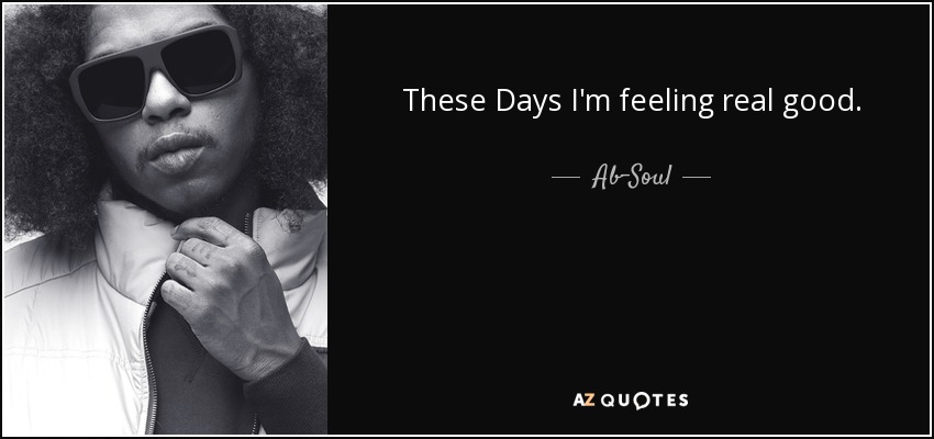 These Days I'm feeling real good. - Ab-Soul