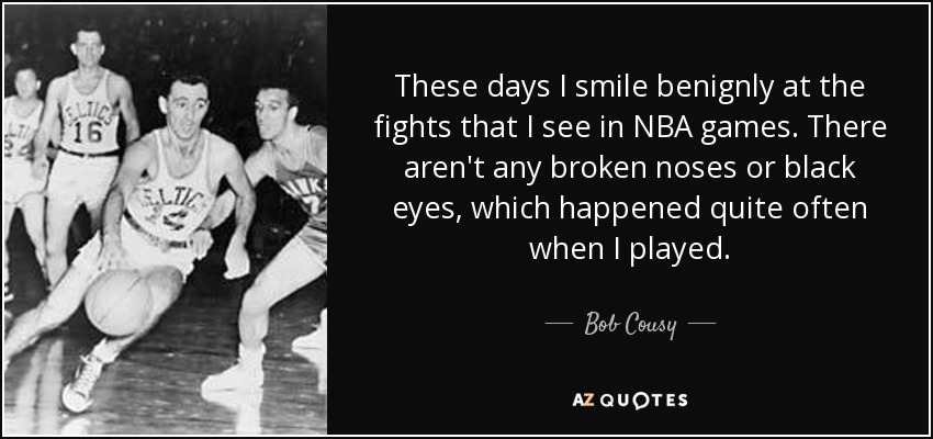 These days I smile benignly at the fights that I see in NBA games. There aren't any broken noses or black eyes, which happened quite often when I played. - Bob Cousy