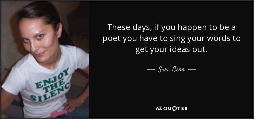 These days, if you happen to be a poet you have to sing your words to get your ideas out. - Sara Genn
