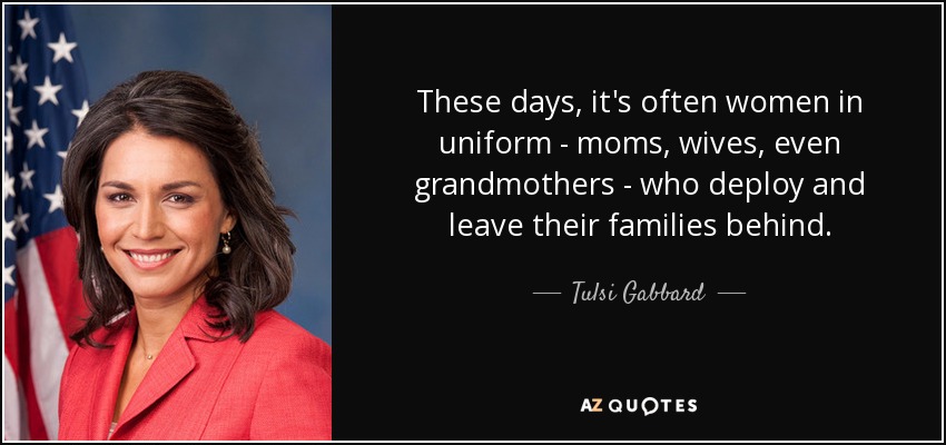 These days, it's often women in uniform - moms, wives, even grandmothers - who deploy and leave their families behind. - Tulsi Gabbard
