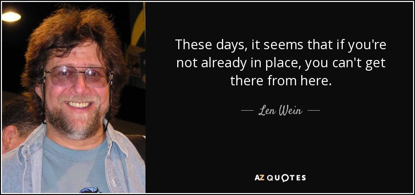 These days, it seems that if you're not already in place, you can't get there from here. - Len Wein