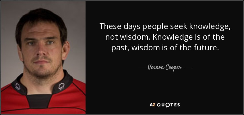 These days people seek knowledge, not wisdom. Knowledge is of the past, wisdom is of the future. - Vernon Cooper