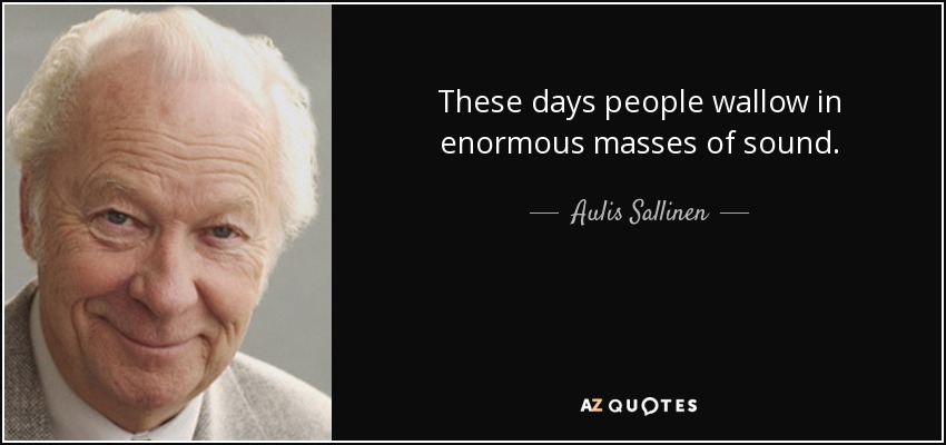 These days people wallow in enormous masses of sound. - Aulis Sallinen