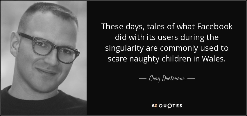 These days, tales of what Facebook did with its users during the singularity are commonly used to scare naughty children in Wales. - Cory Doctorow