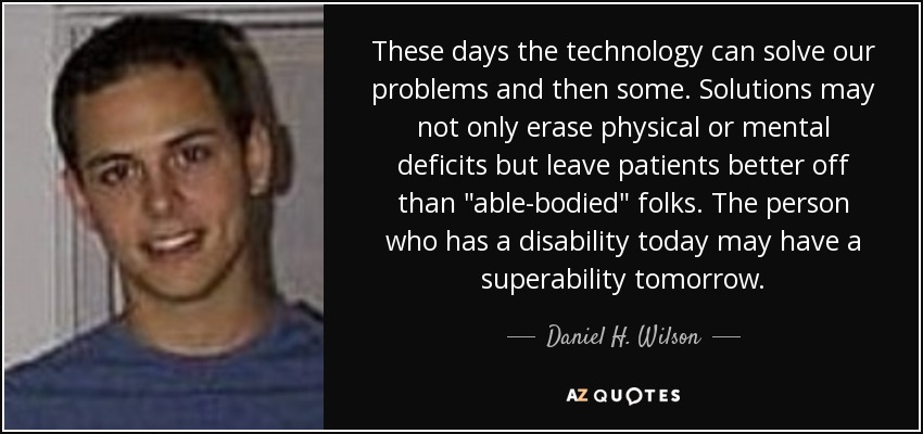 These days the technology can solve our problems and then some. Solutions may not only erase physical or mental deficits but leave patients better off than 