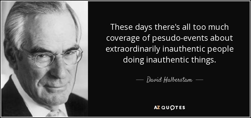 These days there's all too much coverage of pesudo-events about extraordinarily inauthentic people doing inauthentic things. - David Halberstam
