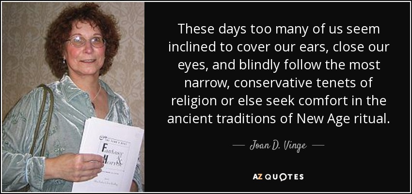 These days too many of us seem inclined to cover our ears, close our eyes, and blindly follow the most narrow, conservative tenets of religion or else seek comfort in the ancient traditions of New Age ritual. - Joan D. Vinge