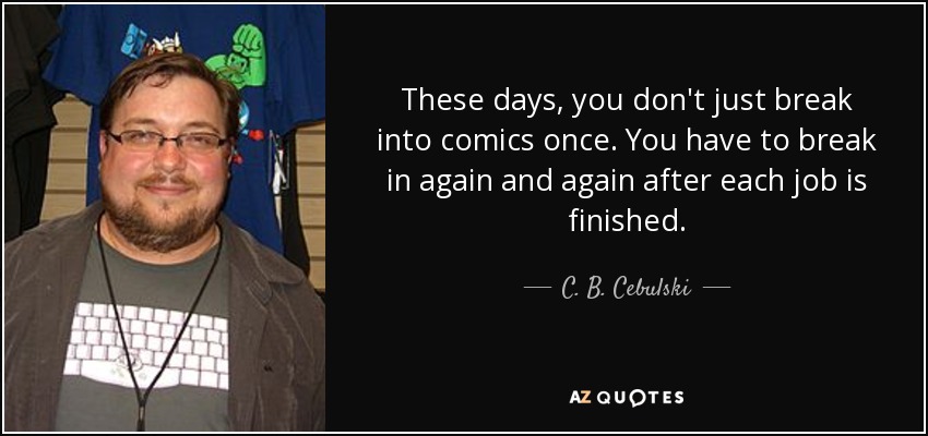 These days, you don't just break into comics once. You have to break in again and again after each job is finished. - C. B. Cebulski
