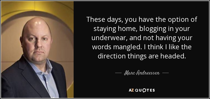 These days, you have the option of staying home, blogging in your underwear, and not having your words mangled. I think I like the direction things are headed. - Marc Andreessen