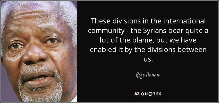 These divisions in the international community - the Syrians bear quite a lot of the blame, but we have enabled it by the divisions between us. - Kofi Annan