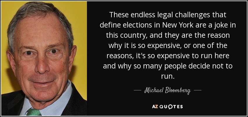 These endless legal challenges that define elections in New York are a joke in this country, and they are the reason why it is so expensive, or one of the reasons, it's so expensive to run here and why so many people decide not to run. - Michael Bloomberg