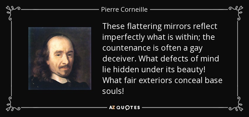 These flattering mirrors reflect imperfectly what is within; the countenance is often a gay deceiver. What defects of mind lie hidden under its beauty! What fair exteriors conceal base souls! - Pierre Corneille