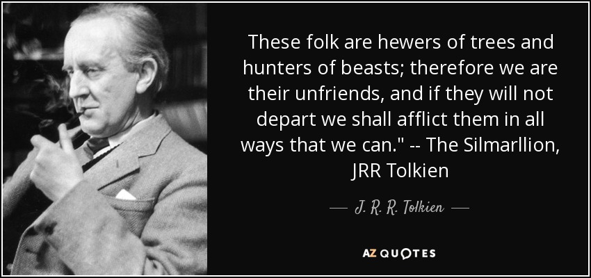 These folk are hewers of trees and hunters of beasts; therefore we are their unfriends, and if they will not depart we shall afflict them in all ways that we can.