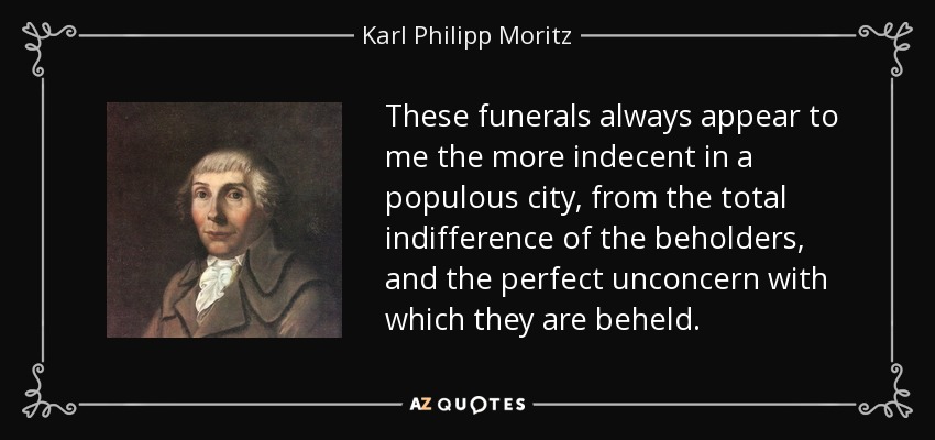 These funerals always appear to me the more indecent in a populous city, from the total indifference of the beholders, and the perfect unconcern with which they are beheld. - Karl Philipp Moritz