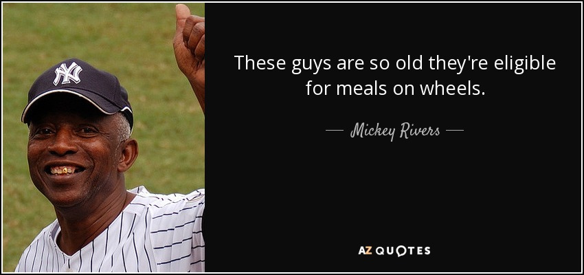 These guys are so old they're eligible for meals on wheels. - Mickey Rivers