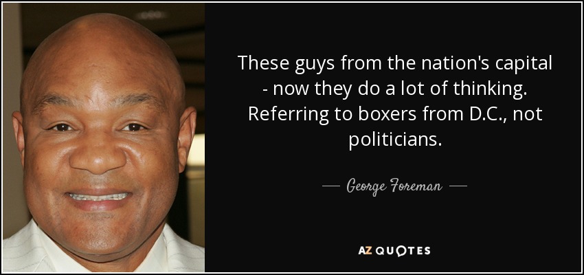 These guys from the nation's capital - now they do a lot of thinking. Referring to boxers from D.C., not politicians. - George Foreman