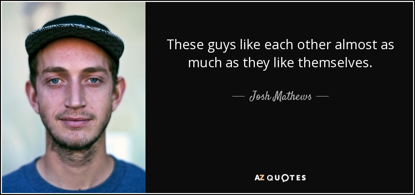 These guys like each other almost as much as they like themselves. - Josh Mathews