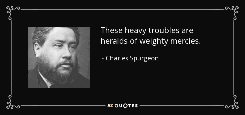 These heavy troubles are heralds of weighty mercies. - Charles Spurgeon
