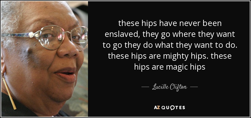 these hips have never been enslaved, they go where they want to go they do what they want to do. these hips are mighty hips. these hips are magic hips - Lucille Clifton