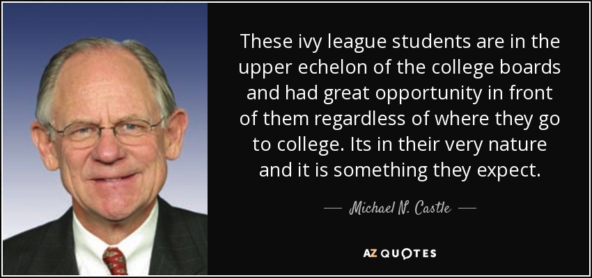 These ivy league students are in the upper echelon of the college boards and had great opportunity in front of them regardless of where they go to college. Its in their very nature and it is something they expect. - Michael N. Castle