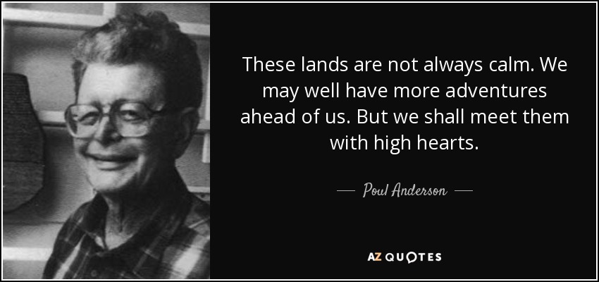 These lands are not always calm. We may well have more adventures ahead of us. But we shall meet them with high hearts. - Poul Anderson