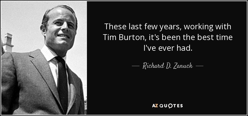 These last few years, working with Tim Burton, it's been the best time I've ever had. - Richard D. Zanuck