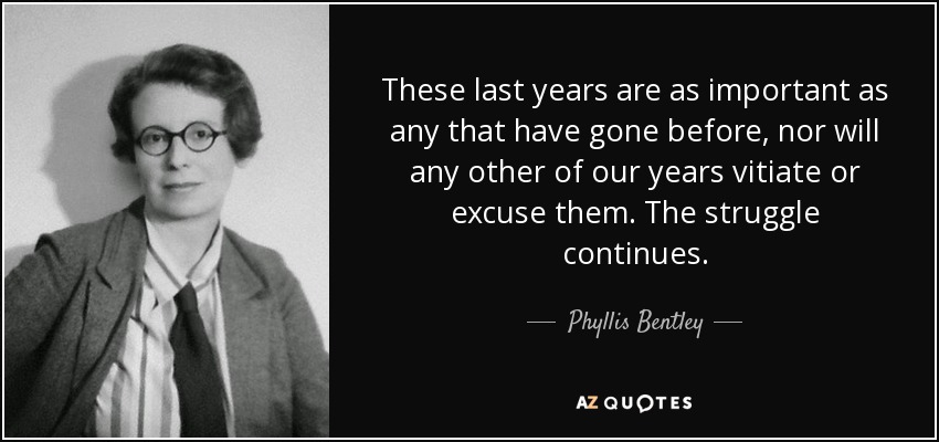 These last years are as important as any that have gone before, nor will any other of our years vitiate or excuse them. The struggle continues. - Phyllis Bentley